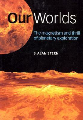 Our Worlds: The Magnetism and Thrill of Planetary Exploration by Alan Stern, S. Alan Stern