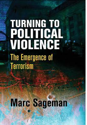 Turning to Political Violence: The Emergence of Terrorism by Marc Sageman