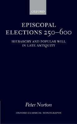 Episcopal Elections 250-600: Hierarchy and Popular Will in Late Antiquity by Peter Norton