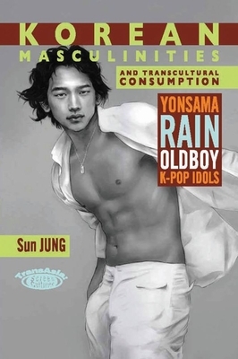 Korean Masculinities and Transcultural Consumption: Yonsama, Rain, Oldboy, K-Pop Idols by Sun Jung