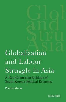 Globalisation and Labour Struggle in Asia: A Neo-Gramscian Critique of South Korea's Political Economy by Phoebe Moore