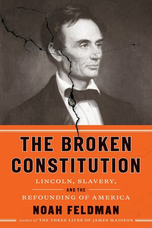 The Broken Constitution: Lincoln, Slavery, and the Refounding of America by Noah Feldman