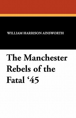 The Manchester Rebels of the Fatal '45 by William Harrison Ainsworth