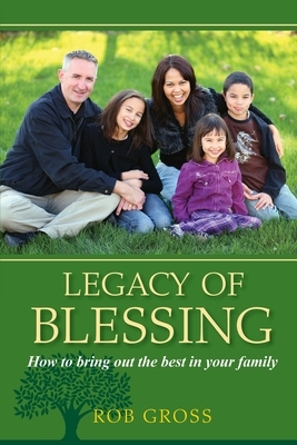 Legacy of Blessing: How to bring out the best in your family by Rob Gross