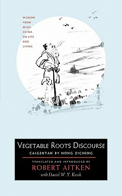 Vegetable Roots Discourse: Wisdom from Ming China on Life and Living by Hong Zicheng