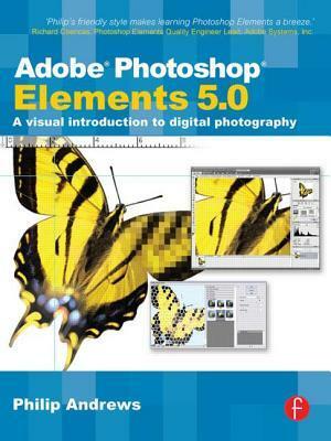 Adobe Photoshop Elements 5.0: A Visual Introduction to Digital Photography by Philip Andrews