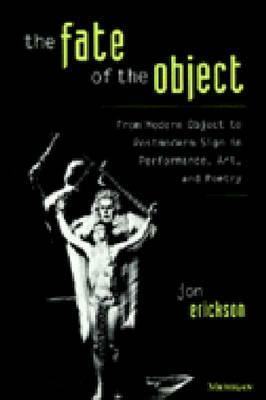 The Fate of the Object: From Modern Object to Postmodern Sign in Performance, Art, and Poetry by Jon Erickson