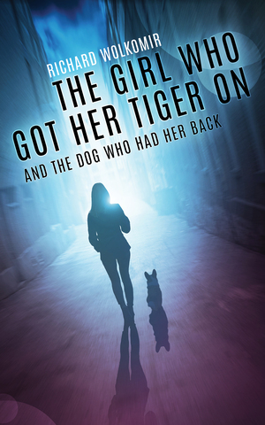 The Girl Who Got Her Tiger On--And the Dog Who Had Her Back by Richard Wolkomir