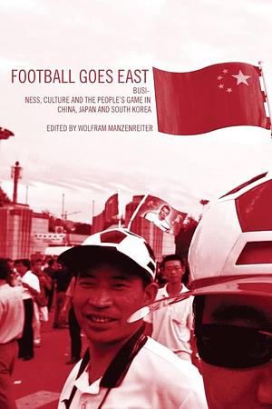 Football Goes East: Business, Culture and the People's Game in China, Japan and South Korea by Wolfram Manzenreiter, John Horne