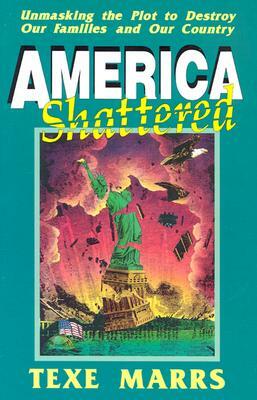 America Shattered; Unmasking the Plot to Destroy Our Families and Our Country by Texe Marrs