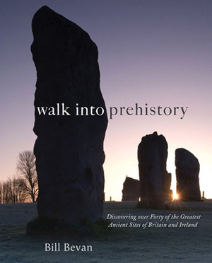 Walk into Prehistory: Discovering over Forty of the Greatest Ancient Sites of Britain and Ireland by Bill Bevan