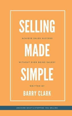 Selling Made Simple: Your guide to selling without every being salesy by Barry Clark