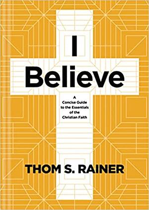 I Believe: A Concise Guide to the Essentials of the Christian Faith by Thom S. Rainer