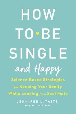 How to Be Single and Happy: Science-Based Strategies for Keeping Your Sanity While Looking for a Soul Mate by Jennifer Taitz