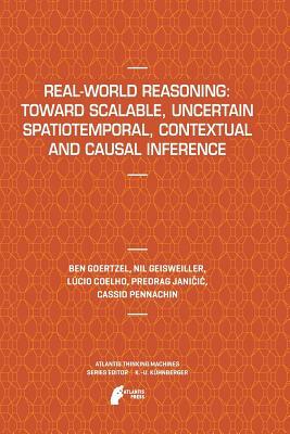 Real-World Reasoning: Toward Scalable, Uncertain Spatiotemporal, Contextual and Causal Inference by Ben Goertzel, Lucio Coelho, Nil Geisweiller
