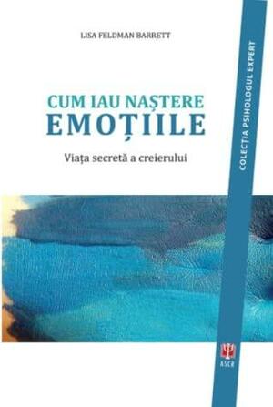 Cum iau naştere emoţiile. Viaţa secretă a creierului by Lisa Feldman Barrett