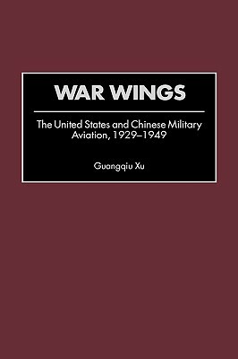 War Wings: The United States and Chinese Military Aviation, 1929-1949 by Guangqiu Xu