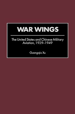 War Wings: The United States and Chinese Military Aviation, 1929-1949 by Guangqiu Xu