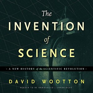 The Invention of Science: A New History of the Scientific Revolution by David Wootton