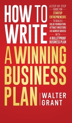 How to Write a Winning Business Plan: A Step-by-Step Guide for Startup Entrepreneurs to Build a Solid Foundation, Attract Investors and Achieve Succes by Walter Grant