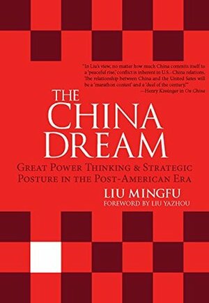 The China Dream: Great Power Thinking and Strategic Posture in the Post-American Era by Liu Mingfu