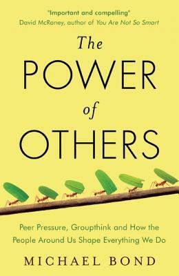 The Power of Others: Peer Pressure, Groupthink, and How the People Around Us Shape Everything We Do by Michael Bond
