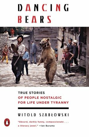 Dancing Bears: True Stories of People Nostalgic for Life Under Tyranny by Antonia Lloyd-Jones, Witold Szabłowski
