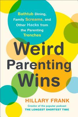 Weird Parenting Wins: Bathtub Dining, Family Screams, and Other Hacks from the Parenting Trenches by Hillary Frank