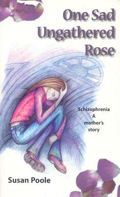 One Sad Ungathered Rose: Schizophrenia--A Mother's Story by Susan Poole