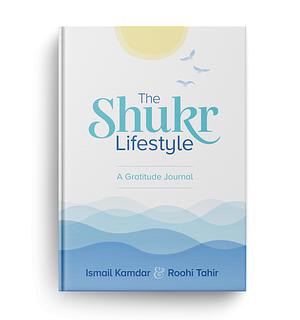 The Shukr Lifestyle - A Gratitude Journal  by Ismail Kamdar, Roohi Tahir