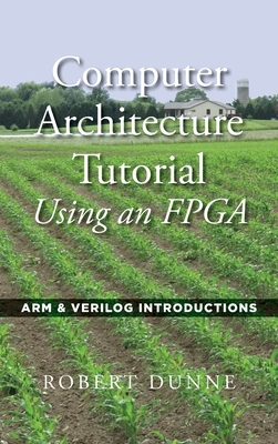 Computer Architecture Tutorial Using an FPGA: ARM & Verilog Introductions by Robert Dunne