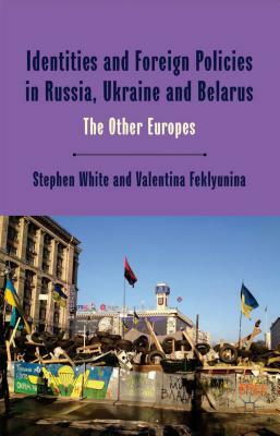 Identities and Foreign Policies in Russia, Ukraine and Belarus: The Other Europes by Valentina Feklyunina, Stephen White