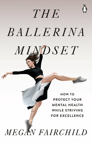 The Ballerina Mindset: How to Protect Your Mental Health While Striving for Excellence by Megan Fairchild