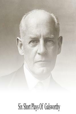 Six Short Plays of Galsworthy by John Galsworthy