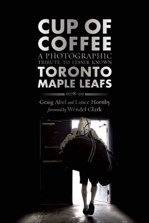 Cup of Coffee: A Photographic Tribute to Lesser Known Toronto Maple Leafs, 1978-99 by Lancy Hornby, Graig Abel, Wendel Clark