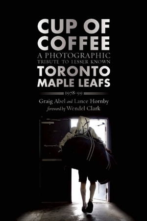 Cup of Coffee: A Photographic Tribute to Lesser Known Toronto Maple Leafs, 1978-99 by Graig Abel, Wendel Clark, Lancy Hornby