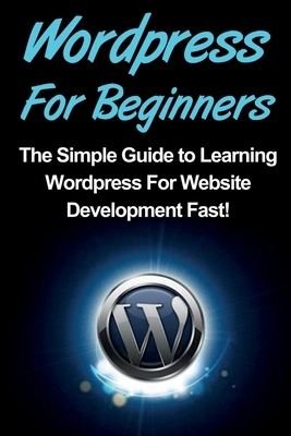 WordPress For Beginners: The Simple Guide to Learning WordPress For Website Development Fast! by Tim Warren