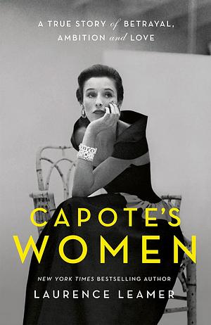 Capote's Women: A True Story of Betrayal, Ambition and Love by Laurence Leamer, Laurence Leamer