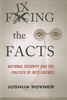 Fixing the Facts: National Security and Politics of Intelligence by Joshua Rovner