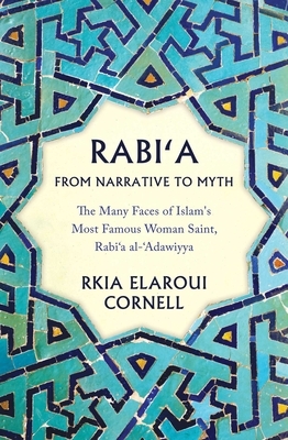 Rabi'a from Narrative to Myth: The Many Faces of Islam's Most Famous Woman Saint, Rabi'a Al-'adawiyya by Rkia Elaroui Cornell