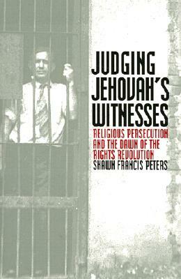 Judging Jehovahs Witnesses: Religious Persecution and the Dawn of the Rights Revolution by Shawn Francis Peters