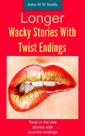 Longer Wacky Stories With Twist Endings by John M.W. Smith