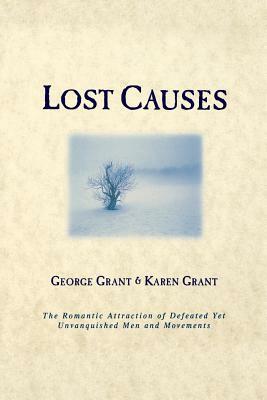 Lost Causes: The Romantic Attraction of Defeated Yet Unvanquished Men & Movements by George Grant, Karen Grant