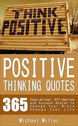 Positive Thinking Quotes: 365 Inspirational, Affirmations and Success Quotes to Change Your Brain Change Your Life by Mike Miller