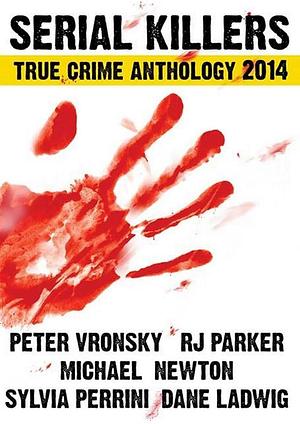 Serial Killers True Crime Anthology 2014 Vol. I by Michael Newton, RJ Parker, Peter Vronsky, Dane Ladwig, Sylvia Perrini