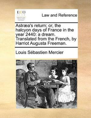 Astræa's Return; Or, The Halcyon Days of France in the Year 2440: A Dream by Harriot Augusta Freeman, Louis-Sébastien Mercier