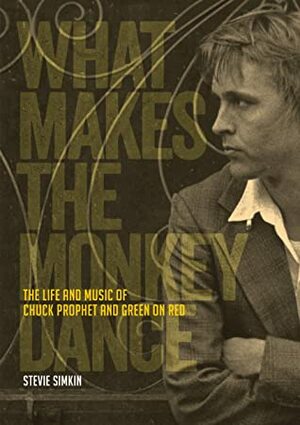 What Makes The Monkey Dance: The Life And Music Of Chuck Prophet And Green On Red by Chuck Prophet, Stevie Simkin