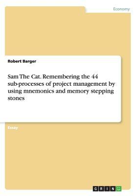 Sam The Cat. Remembering the 44 sub-processes of project management by using mnemonics and memory stepping stones by Robert Barger