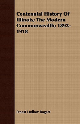 Centennial History of Illinois; The Modern Commonwealth; 1893-1918 by Ernest Ludlow Bogart