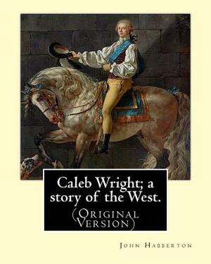 Caleb Wright; a story of the West. By: John Habberton: (Original Version) John Habberton (1842-1921) was an American author. by John Habberton